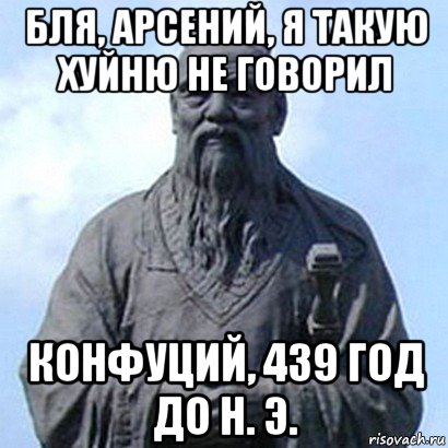 бля, арсений, я такую хуйню не говорил конфуций, 439 год до н. э., Мем  конфуций