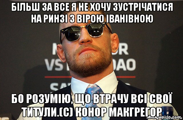більш за все я не хочу зустрічатися на ринзі з вірою іванівною бо розумію, що втрачу всі свої титули.(с) конор макгрегор