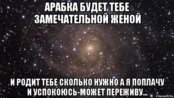 арабка будет тебе замечательной женой и родит тебе сколько нужно а я поплачу и успокоюсь-может переживу..., Мем  Космос (офигенно)