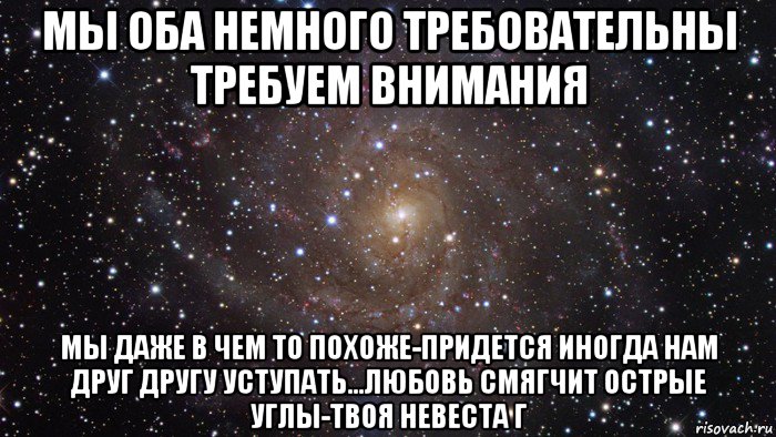 мы оба немного требовательны требуем внимания мы даже в чем то похоже-придется иногда нам друг другу уступать...любовь смягчит острые углы-твоя невеста г, Мем  Космос (офигенно)