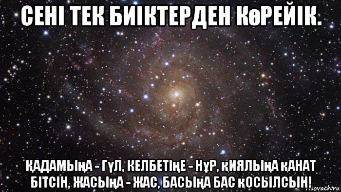 сені тек биіктерден көрейік. Қадамыңа - гүл, келбетiңе - нұр, қиялыңа қанат бiтсiн, жасыңа - жас, басыңа бас қосылсын!, Мем  Космос (офигенно)