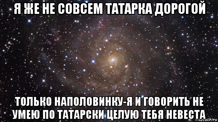 я же не совсем татарка дорогой только наполовинку-я и говорить не умею по татарски целую тебя невеста, Мем  Космос (офигенно)