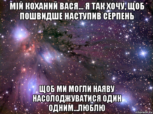 мій коханий вася... я так хочу, щоб пошвидше наступив серпень щоб ми могли наяву насолоджуватися один одним...люблю, Мем Космос