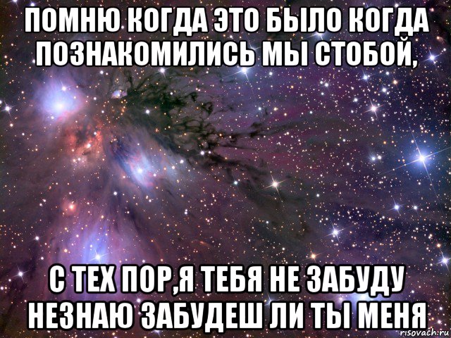 помню когда это было когда познакомились мы стобой, с тех пор,я тебя не забуду незнаю забудеш ли ты меня, Мем Космос