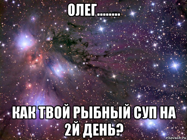 олег........ как твой рыбный суп на 2й день?, Мем Космос