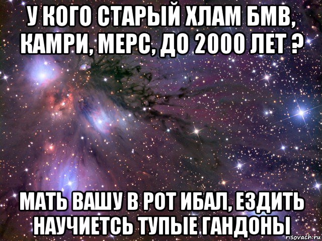 у кого старый хлам бмв, камри, мерс, до 2000 лет ? мать вашу в рот ибал, ездить научиетсь тупые гандоны, Мем Космос