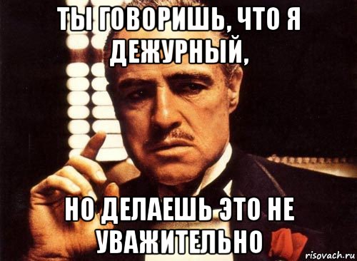 ты говоришь, что я дежурный, но делаешь это не уважительно, Мем крестный отец