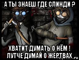 а ты знаеш где слинди ? хватит думать о нём ! лутче думай о жертвах