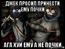 джек просил принести ему почки ага хуи ему а не почки