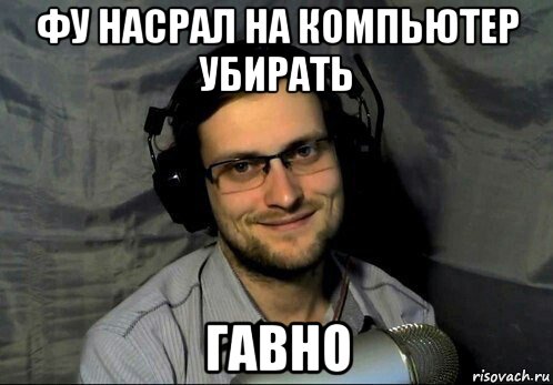 фу насрал на компьютер убирать гавно
