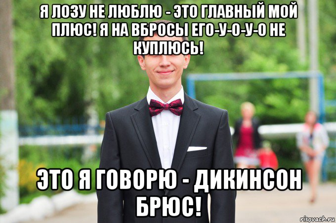 я лозу не люблю - это главный мой плюс! я на вбросы его-у-о-у-о не куплюсь! это я говорю - дикинсон брюс!