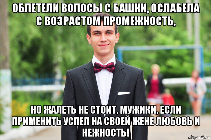 облетели волосы с башки, ослабела с возрастом промежность, но жалеть не стоит, мужики, если применить успел на своей жене любовь и нежность!