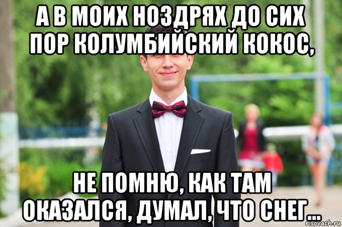 а в моих ноздрях до сих пор колумбийский кокос, не помню, как там оказался, думал, что снег...