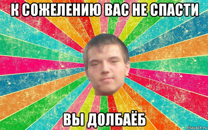 к сожелению вас не спасти вы долбаёб