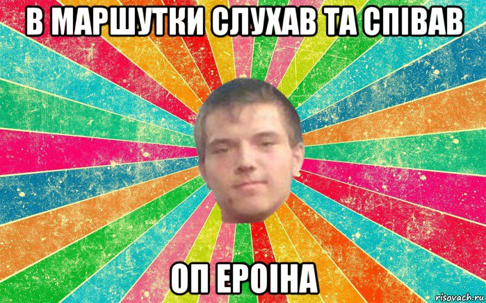 в маршутки слухав та співав оп ероіна