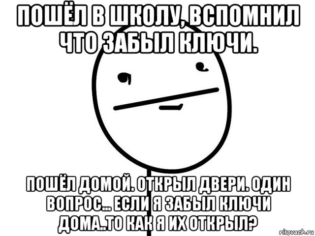 пошёл в школу, вспомнил что забыл ключи. пошёл домой. открыл двери. один вопрос... если я забыл ключи дома..то как я их открыл?, Мем Покерфэйс