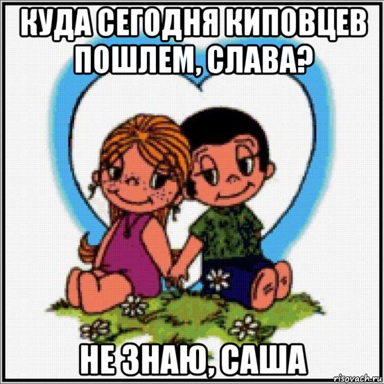 куда сегодня киповцев пошлем, слава? не знаю, саша