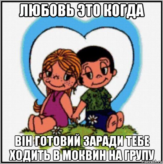 любовь это когда він готовий заради тебе ходить в моквин на групу