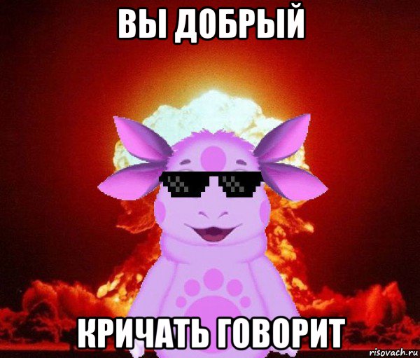 вы добрый кричать говорит
