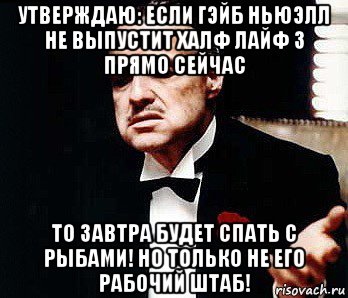 утверждаю: если гэйб ньюэлл не выпустит халф лайф 3 прямо сейчас то завтра будет спать с рыбами! но только не его рабочий штаб!