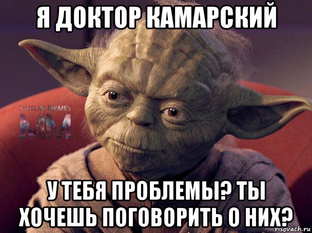 я доктор камарский у тебя проблемы? ты хочешь поговорить о них?