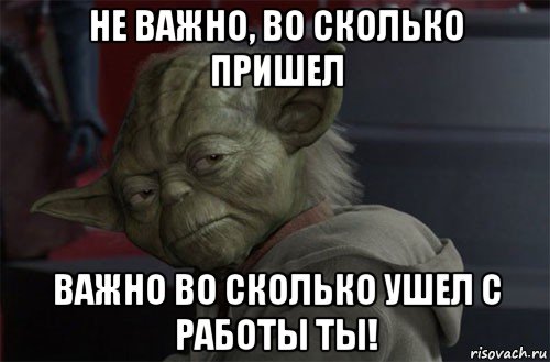 не важно, во сколько пришел важно во сколько ушел с работы ты!