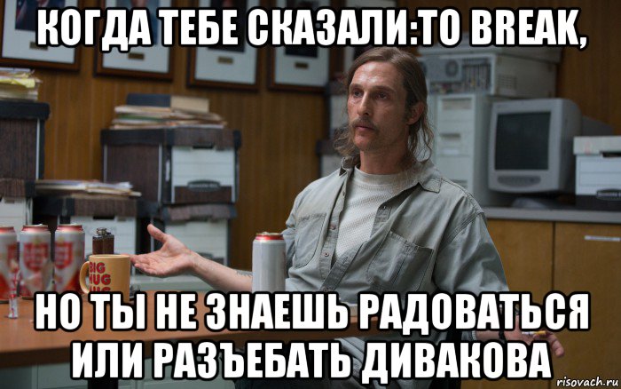 когда тебе сказали:to break, но ты не знаешь радоваться или разъебать дивакова