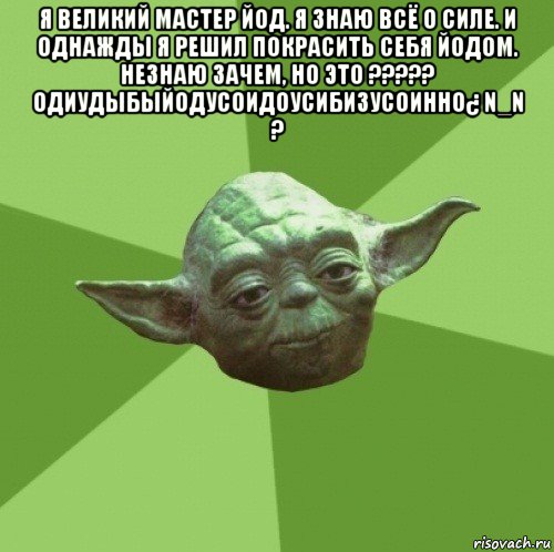 я великий мастер йод. я знаю всё о силе. и однажды я решил покрасить себя йодом. незнаю зачем, но это ????? одиудыбыйодусоидоусибизусоинно¿ n_n ? , Мем Мастер Йода