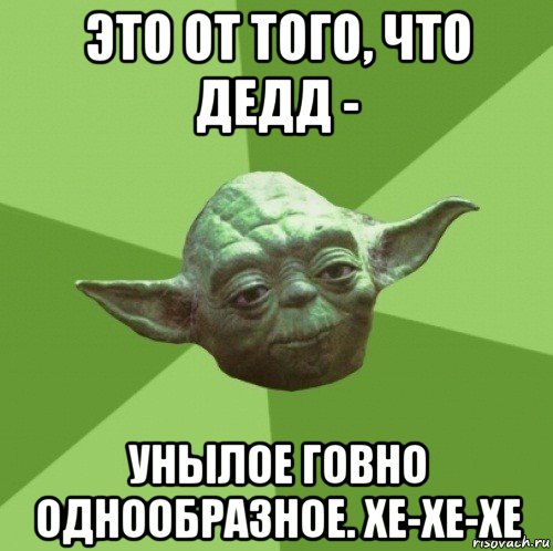 это от того, что дедд - унылое говно однообразное. хе-хе-хе, Мем Мастер Йода