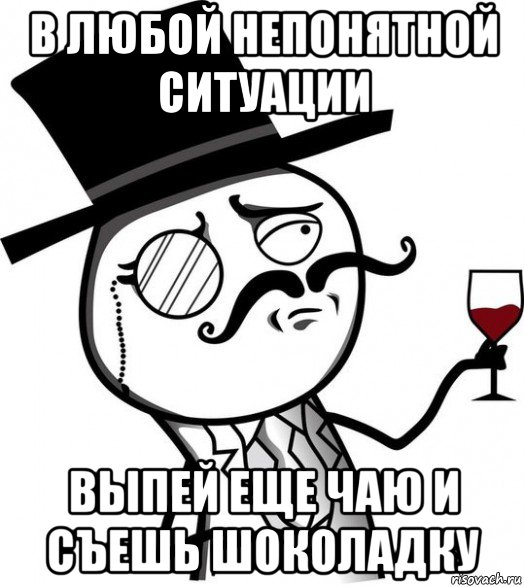 в любой непонятной ситуации выпей еще чаю и съешь шоколадку