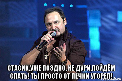  стасик,уже поздно, не дури,пойдём спать! ты просто от печки угорел!, Мем михайлов