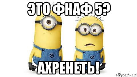 это фнаф 5? ахренеть!, Мем Миньоны