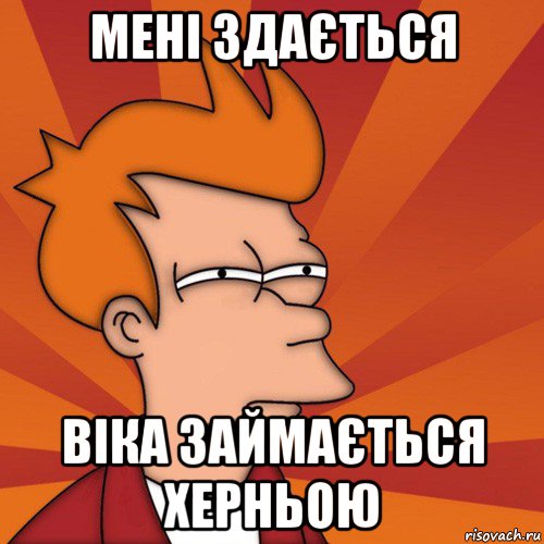 мені здається віка займається херньою, Мем Мне кажется или (Фрай Футурама)