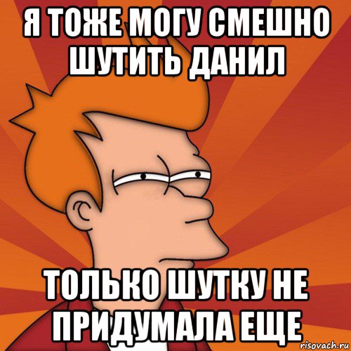 я тоже могу смешно шутить данил только шутку не придумала еще, Мем Мне кажется или (Фрай Футурама)