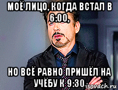 моё лицо, когда встал в 6:00, но всё равно пришёл на учёбу к 9:30, Мем мое лицо когда