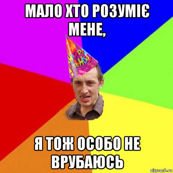мало хто розуміє мене, я тож особо не врубаюсь