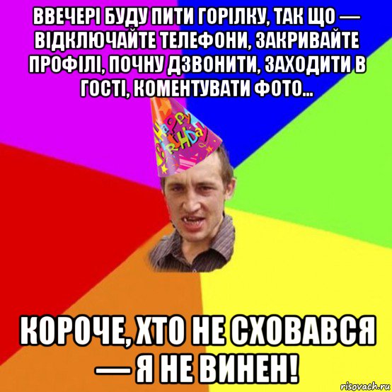 ввечері буду пити горілку, так що — відключайте телефони, закривайте профілі, почну дзвонити, заходити в гості, коментувати фото... короче, хто не сховався — я не винен!