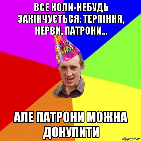все коли-небудь закінчується: терпіння, нерви, патрони... але патрони можна докупити