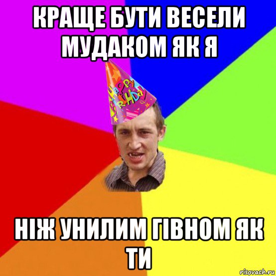 краще бути весели мудаком як я ніж унилим гівном як ти