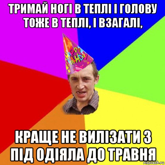 тримай ногі в теплі і голову тоже в теплі, і взагалі, краще не вилізати з під одіяла до травня