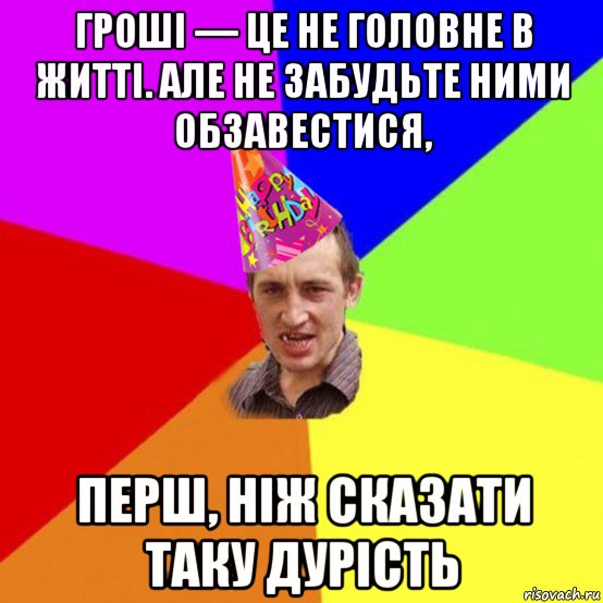 гроші — це не головне в житті. але не забудьте ними обзавестися, перш, ніж сказати таку дурість