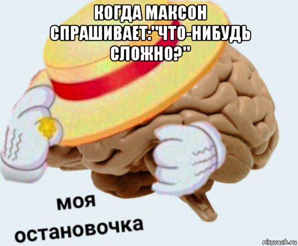 когда максон спрашивает:"что-нибудь сложно?" , Мем   Моя остановочка мозг