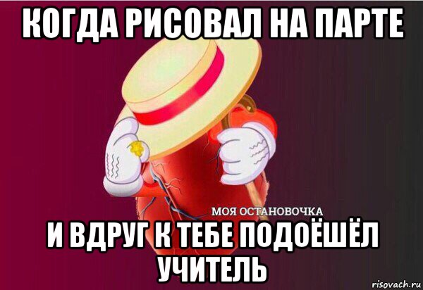 когда рисовал на парте и вдруг к тебе подоёшёл учитель, Мем Моя Остановочка