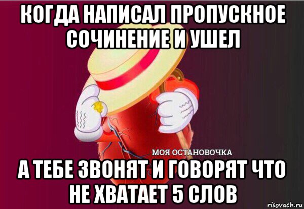 когда написал пропускное сочинение и ушел а тебе звонят и говорят что не хватает 5 слов