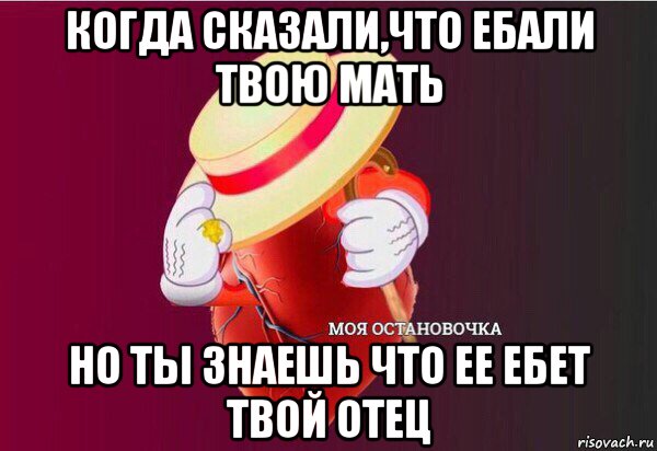 когда сказали,что ебали твою мать но ты знаешь что ее ебет твой отец