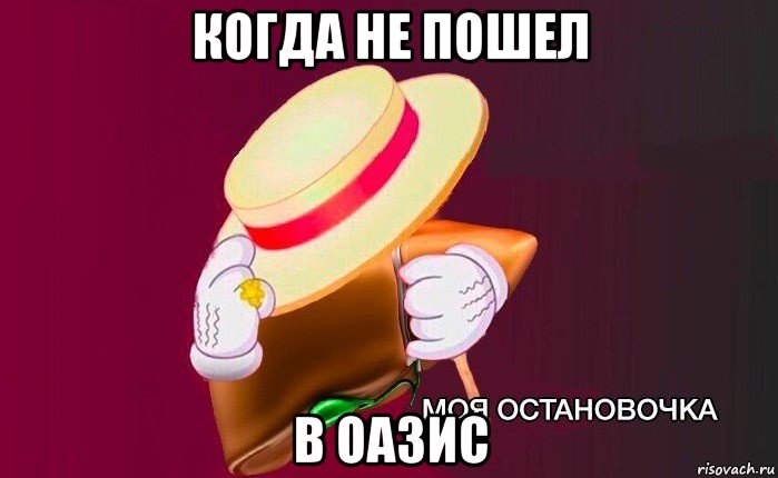 когда не пошел в оазис