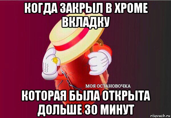 когда закрыл в хроме вкладку которая была открыта дольше 30 минут, Мем Моя Остановочка