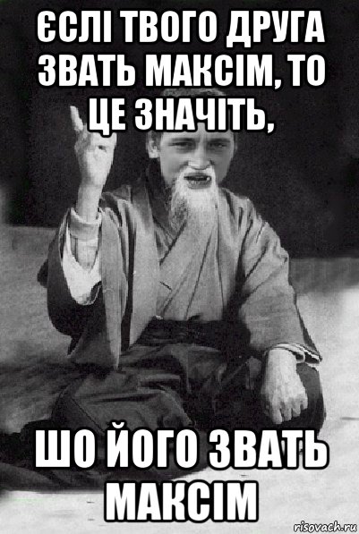 єслі твого друга звать максім, то це значіть, шо його звать максім, Мем Мудрий паца