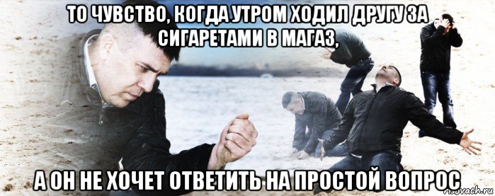 то чувство, когда утром ходил другу за сигаретами в магаз, а он не хочет ответить на простой вопрос, Мем Мужик сыпет песок на пляже