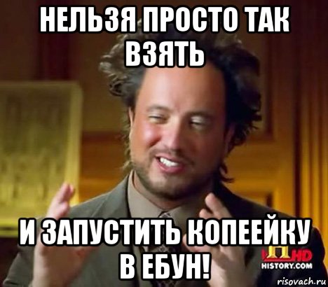 нельзя просто так взять и запустить копеейку в ебун!